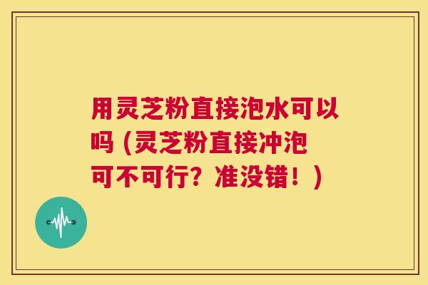 用灵芝粉直接泡水可以吗 (灵芝粉直接冲泡可不可行?准没错!) 第1张 用灵芝粉直接泡水可以吗 (灵芝粉直接冲泡可不可行?准没错!) 第1张