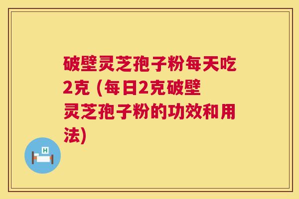 破壁灵芝孢子粉每天吃2克 (每日2克破壁灵芝孢子粉的功效和用法) 第1张 破壁灵芝孢子粉每天吃2克 (每日2克破壁灵芝孢子粉的功效和用法) 第1张