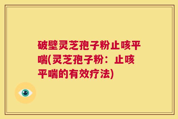 破壁灵芝孢子粉止咳平喘(灵芝孢子粉:止咳平喘的有效疗法) 第1张 破壁灵芝孢子粉止咳平喘(灵芝孢子粉:止咳平喘的有效疗法) 第1张