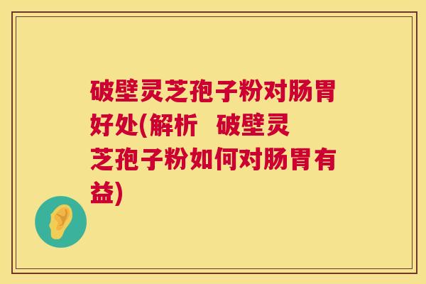 破壁灵芝孢子粉对肠胃好处(解析 破壁灵芝孢子粉如何对肠胃有益) 第1张 破壁灵芝孢子粉对肠胃好处(解析 破壁灵芝孢子粉如何对肠胃有益) 第1张