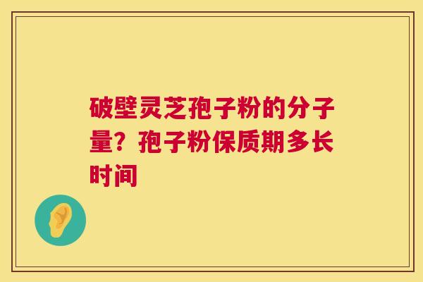 破壁灵芝孢子粉的分子量?孢子粉保质期多长时间 第1张 破壁灵芝孢子粉的分子量?孢子粉保质期多长时间 第1张