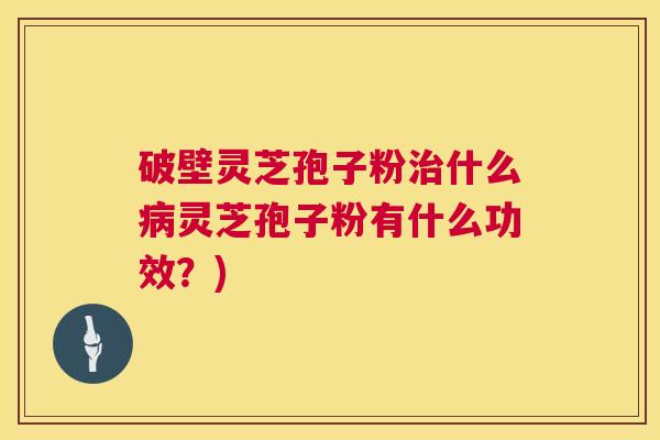 破壁灵芝孢子粉治什么病灵芝孢子粉有什么功效？)  第1张