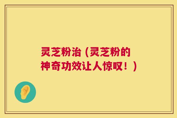 灵芝粉治 (灵芝粉的神奇功效让人惊叹!) 第1张 灵芝粉治 (灵芝粉的神奇功效让人惊叹!) 第1张