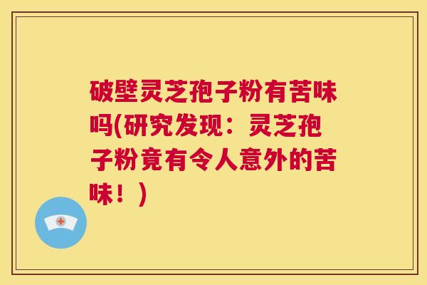 破壁灵芝孢子粉有苦味吗(研究发现：灵芝孢子粉竟有令人意外的苦味！)  第1张
