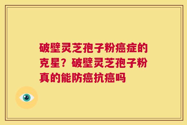 破壁灵芝孢子粉癌症的克星?破壁灵芝孢子粉真的能防癌抗癌吗 第1张 破壁灵芝孢子粉癌症的克星?破壁灵芝孢子粉真的能防癌抗癌吗 第1张