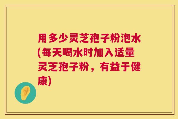 用多少灵芝孢子粉泡水(每天喝水时加入适量灵芝孢子粉,有益于健康) 第1张 用多少灵芝孢子粉泡水(每天喝水时加入适量灵芝孢子粉,有益于健康) 第1张