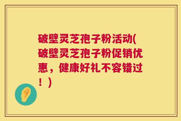 破壁灵芝孢子粉活动(破壁灵芝孢子粉促销优惠，健康好礼不容错过！)  第1张