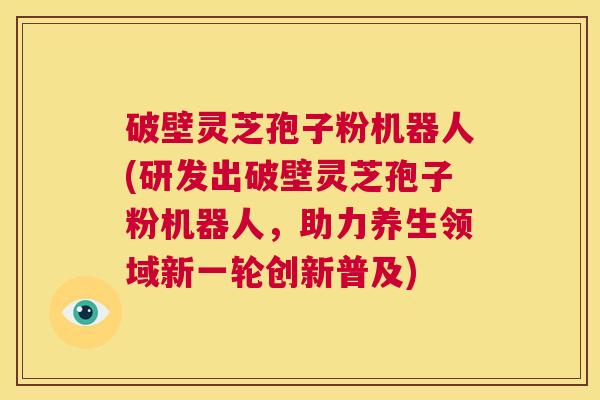 破壁灵芝孢子粉机器人(研发出破壁灵芝孢子粉机器人，助力养生领域新一轮创新普及)  第1张