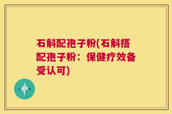 石斛配孢子粉(石斛搭配孢子粉:保健疗效备受认可) 第1张 石斛配孢子粉(石斛搭配孢子粉:保健疗效备受认可) 第1张