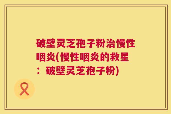 破壁灵芝孢子粉治慢性咽炎(慢性咽炎的救星:破壁灵芝孢子粉) 第1张 破壁灵芝孢子粉治慢性咽炎(慢性咽炎的救星:破壁灵芝孢子粉) 第1张