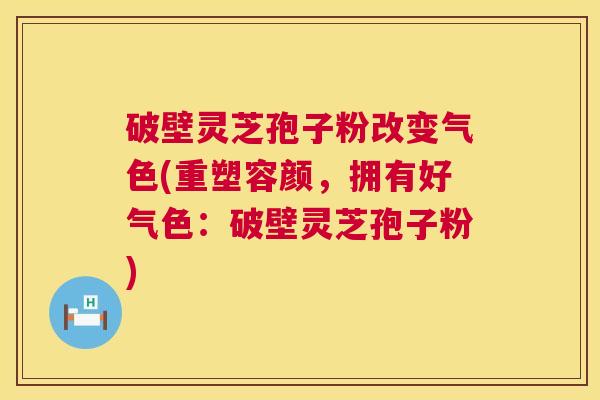 破壁灵芝孢子粉改变气色(重塑容颜,拥有好气色:破壁灵芝孢子粉) 第1张 破壁灵芝孢子粉改变气色(重塑容颜,拥有好气色:破壁灵芝孢子粉) 第1张