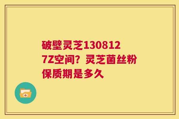破壁灵芝1308127Z空间?灵芝菌丝粉保质期是多久 第1张 破壁灵芝1308127Z空间?灵芝菌丝粉保质期是多久 第1张