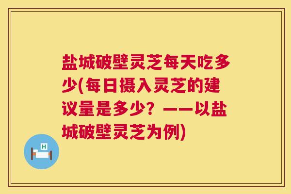 盐城破壁灵芝每天吃多少(每日摄入灵芝的建议量是多少？——以盐城破壁灵芝为例)  第1张