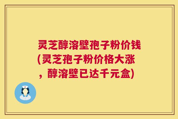 灵芝醇溶壁孢子粉价钱(灵芝孢子粉价格大涨,醇溶壁已达千元盒) 第1张 灵芝醇溶壁孢子粉价钱(灵芝孢子粉价格大涨,醇溶壁已达千元盒) 第1张