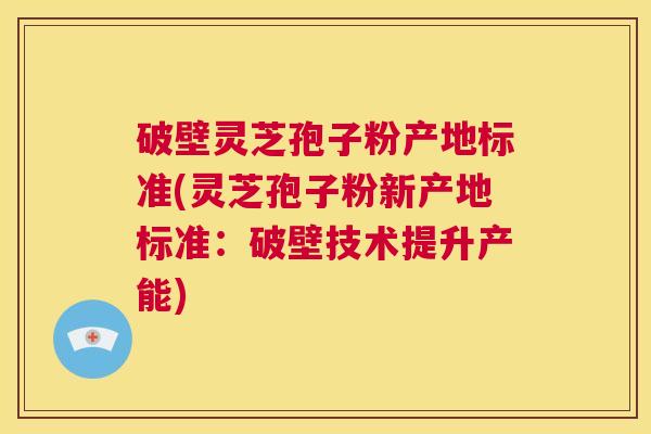 破壁灵芝孢子粉产地标准(灵芝孢子粉新产地标准:破壁技术提升产能) 第1张 破壁灵芝孢子粉产地标准(灵芝孢子粉新产地标准:破壁技术提升产能) 第1张