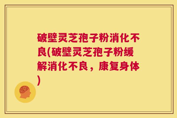 破壁灵芝孢子粉消化不良(破壁灵芝孢子粉缓解消化不良，康复身体)  第1张