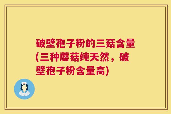 破壁孢子粉的三菇含量(三种蘑菇纯天然,破壁孢子粉含量高) 第1张 破壁孢子粉的三菇含量(三种蘑菇纯天然,破壁孢子粉含量高) 第1张