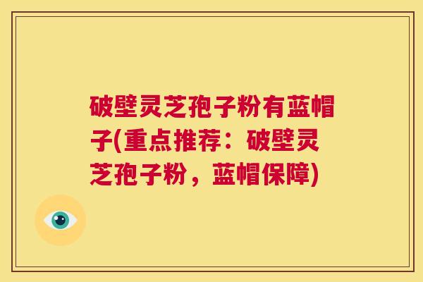 破壁灵芝孢子粉有蓝帽子(重点推荐：破壁灵芝孢子粉，蓝帽保障)  第1张