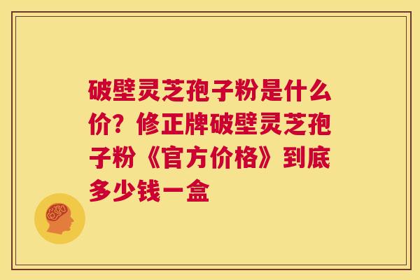 破壁灵芝孢子粉是什么价?修正牌破壁灵芝孢子粉《官方价格》到底多少钱一盒 第1张 破壁灵芝孢子粉是什么价?修正牌破壁灵芝孢子粉《官方价格》到底多少钱一盒 第1张