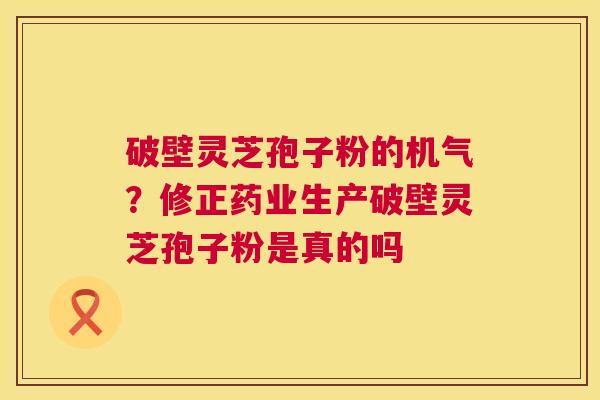破壁灵芝孢子粉的机气?修正药业生产破壁灵芝孢子粉是真的吗 第1张 破壁灵芝孢子粉的机气?修正药业生产破壁灵芝孢子粉是真的吗 第1张