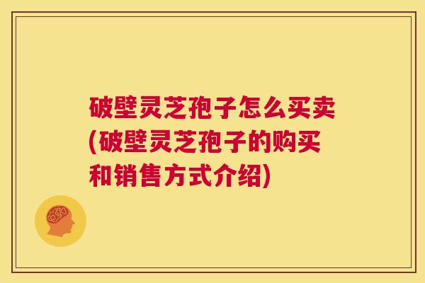 破壁灵芝孢子怎么买卖(破壁灵芝孢子的购买和销售方式介绍) 第1张 破壁灵芝孢子怎么买卖(破壁灵芝孢子的购买和销售方式介绍) 第1张