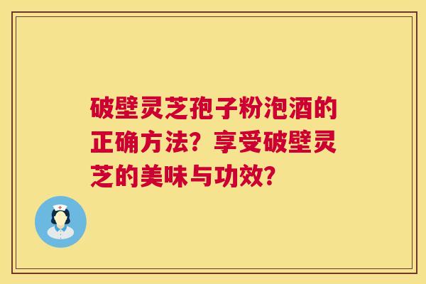 破壁灵芝孢子粉泡酒的正确方法?享受破壁灵芝的美味与功效? 第1张 破壁灵芝孢子粉泡酒的正确方法?享受破壁灵芝的美味与功效? 第1张
