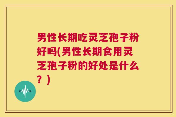 男性长期吃灵芝孢子粉好吗(男性长期食用灵芝孢子粉的好处是什么?) 第1张 男性长期吃灵芝孢子粉好吗(男性长期食用灵芝孢子粉的好处是什么?) 第1张