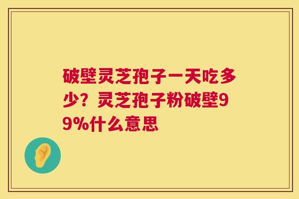 破壁灵芝孢子一天吃多少?灵芝孢子粉破壁99%什么意思 第1张 破壁灵芝孢子一天吃多少?灵芝孢子粉破壁99%什么意思 第1张