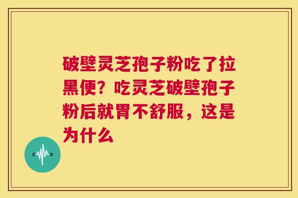 破壁灵芝孢子粉吃了拉黑便？吃灵芝破壁孢子粉后就胃不舒服，这是为什么  第1张