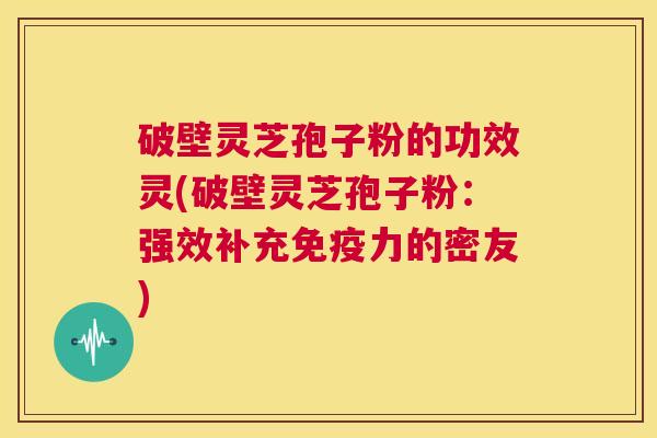 破壁灵芝孢子粉的功效灵(破壁灵芝孢子粉:强效补充免疫力的密友) 第1张 破壁灵芝孢子粉的功效灵(破壁灵芝孢子粉:强效补充免疫力的密友) 第1张