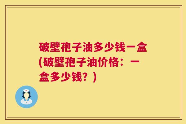 破壁孢子油多少钱一盒(破壁孢子油价格:一盒多少钱?) 第1张 破壁孢子油多少钱一盒(破壁孢子油价格:一盒多少钱?) 第1张