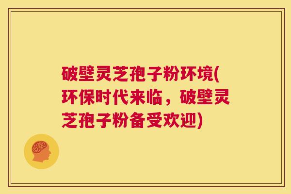破壁灵芝孢子粉环境(环保时代来临,破壁灵芝孢子粉备受欢迎) 第1张 破壁灵芝孢子粉环境(环保时代来临,破壁灵芝孢子粉备受欢迎) 第1张