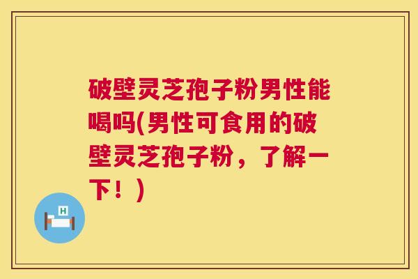 破壁灵芝孢子粉男性能喝吗(男性可食用的破壁灵芝孢子粉,了解一下!) 第1张 破壁灵芝孢子粉男性能喝吗(男性可食用的破壁灵芝孢子粉,了解一下!) 第1张