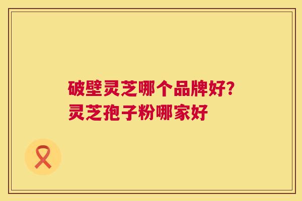 破壁灵芝哪个品牌好?灵芝孢子粉哪家好 第1张 破壁灵芝哪个品牌好?灵芝孢子粉哪家好 第1张