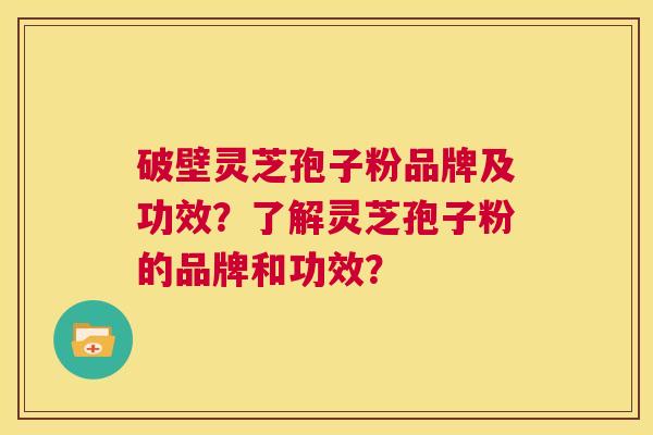 破壁灵芝孢子粉品牌及功效？了解灵芝孢子粉的品牌和功效？  第1张