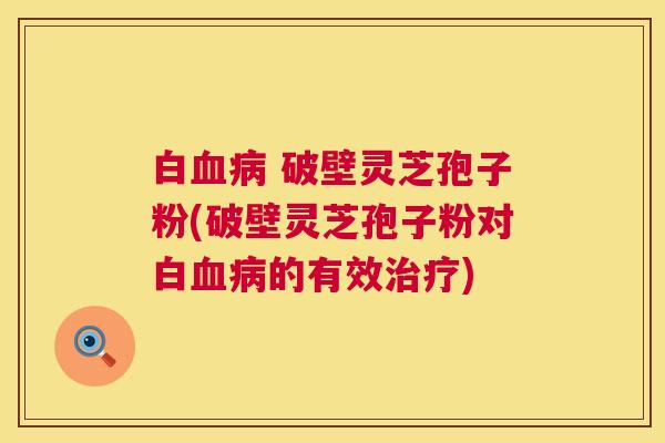 白血病 破壁灵芝孢子粉(破壁灵芝孢子粉对白血病的有效治疗) 第1张 白血病 破壁灵芝孢子粉(破壁灵芝孢子粉对白血病的有效治疗) 第1张