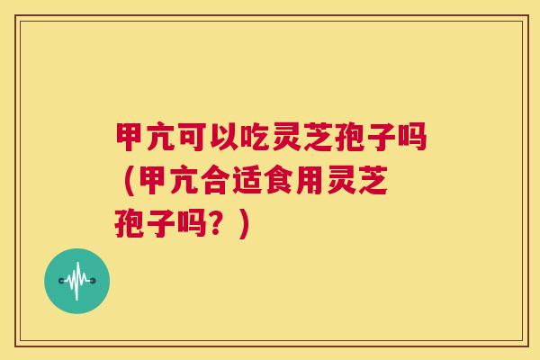 甲亢可以吃灵芝孢子吗 (甲亢合适食用灵芝孢子吗?) 第1张 甲亢可以吃灵芝孢子吗 (甲亢合适食用灵芝孢子吗?) 第1张