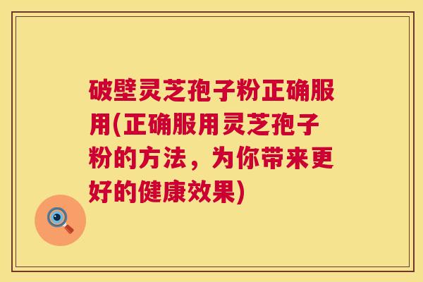 破壁灵芝孢子粉正确服用(正确服用灵芝孢子粉的方法,为你带来更好的健康效果) 第1张 破壁灵芝孢子粉正确服用(正确服用灵芝孢子粉的方法,为你带来更好的健康效果) 第1张