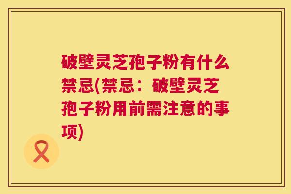破壁灵芝孢子粉有什么禁忌(禁忌:破壁灵芝孢子粉用前需注意的事项) 第1张 破壁灵芝孢子粉有什么禁忌(禁忌:破壁灵芝孢子粉用前需注意的事项) 第1张