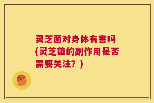 灵芝菌对身体有害吗 (灵芝菌的副作用是否需要关注?) 第1张 灵芝菌对身体有害吗 (灵芝菌的副作用是否需要关注?) 第1张