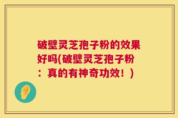 破壁灵芝孢子粉的效果好吗(破壁灵芝孢子粉:真的有神奇功效!) 第1张 破壁灵芝孢子粉的效果好吗(破壁灵芝孢子粉:真的有神奇功效!) 第1张