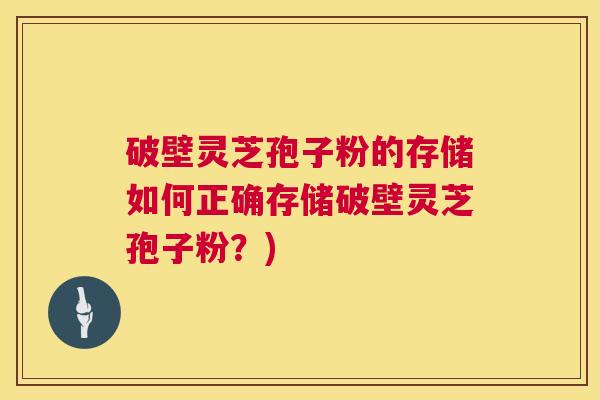 破壁灵芝孢子粉的存储如何正确存储破壁灵芝孢子粉?) 第1张 破壁灵芝孢子粉的存储如何正确存储破壁灵芝孢子粉?) 第1张