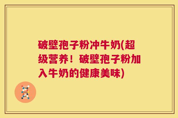 破壁孢子粉冲牛奶(超级营养!破壁孢子粉加入牛奶的健康美味) 第1张 破壁孢子粉冲牛奶(超级营养!破壁孢子粉加入牛奶的健康美味) 第1张
