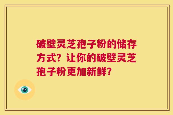 破壁灵芝孢子粉的储存方式?让你的破壁灵芝孢子粉更加新鲜? 第1张 破壁灵芝孢子粉的储存方式?让你的破壁灵芝孢子粉更加新鲜? 第1张