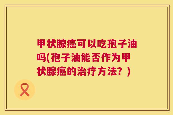 甲状腺癌可以吃孢子油吗(孢子油能否作为甲状腺癌的治疗方法?) 第1张 甲状腺癌可以吃孢子油吗(孢子油能否作为甲状腺癌的治疗方法?) 第1张