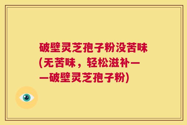 破壁灵芝孢子粉没苦味(无苦味,轻松滋补——破壁灵芝孢子粉) 第1张 破壁灵芝孢子粉没苦味(无苦味,轻松滋补——破壁灵芝孢子粉) 第1张