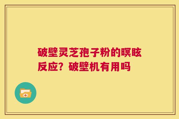 破壁灵芝孢子粉的暝眩反应?破壁机有用吗 第1张 破壁灵芝孢子粉的暝眩反应?破壁机有用吗 第1张