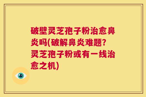 破壁灵芝孢子粉治愈鼻炎吗(破解鼻炎难题?灵芝孢子粉或有一线治愈之机) 第1张 破壁灵芝孢子粉治愈鼻炎吗(破解鼻炎难题?灵芝孢子粉或有一线治愈之机) 第1张