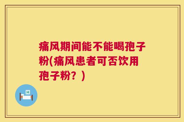 痛风期间能不能喝孢子粉(痛风患者可否饮用孢子粉?) 第1张 痛风期间能不能喝孢子粉(痛风患者可否饮用孢子粉?) 第1张