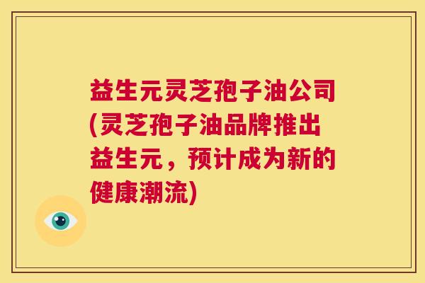 益生元灵芝孢子油公司(灵芝孢子油品牌推出益生元,预计成为新的健康潮流) 第1张 益生元灵芝孢子油公司(灵芝孢子油品牌推出益生元,预计成为新的健康潮流) 第1张